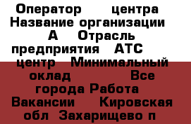 Оператор Call-центра › Название организации ­ А3 › Отрасль предприятия ­ АТС, call-центр › Минимальный оклад ­ 17 000 - Все города Работа » Вакансии   . Кировская обл.,Захарищево п.